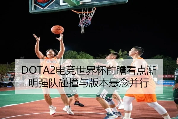 DOTA2电竞世界杯前瞻看点渐明强队碰撞与版本悬念并行